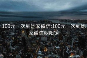 100元一次到她家微信:100元一次到她家微信朝阳镇