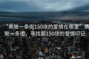 “黄陂一条街150块的爱情在哪里”黄陂一条街，寻找那150块的爱情印记