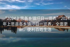 “2024上思各乡镇圩日一览表”2024年上思县各乡镇圩日一览表，全面更新，便利百姓生活