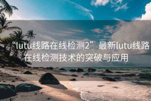 “lutu线路在线检测2”最新lutu线路在线检测技术的突破与应用