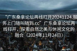 “广东桑拿论坛再线打开20241124.服务上门随叫随到.cc”广东桑拿论坛再线打开，探索自然之美与休闲文化的融合（2024年11月24日）