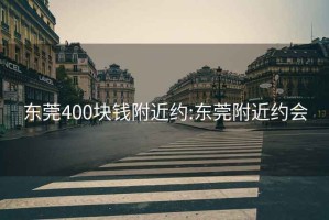 东莞400块钱附近约:东莞附近约会