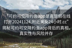 “可约可空降约会app是真是假在线打开20241124.附近美女24小时.cc”揭秘可约可空降约会app背后的真相，真实性与风险并存