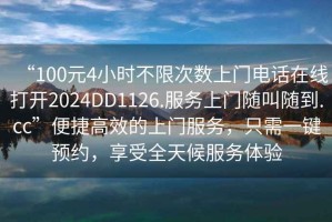 “100元4小时不限次数上门电话在线打开2024DD1126.服务上门随叫随到.cc”便捷高效的上门服务，只需一键预约，享受全天候服务体验