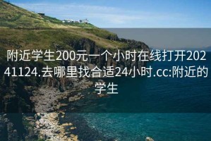 附近学生200元一个小时在线打开20241124.去哪里找合适24小时.cc:附近的学生