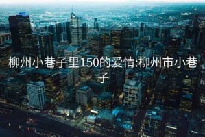 柳州小巷子里150的爱情:柳州市小巷子