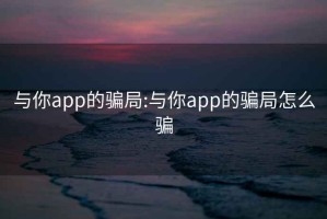 与你app的骗局:与你app的骗局怎么骗