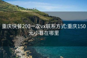 重庆快餐200一次vx联系方式:重庆150元小巷在哪里