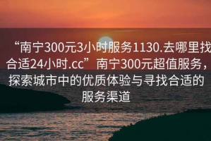 “南宁300元3小时服务1130.去哪里找合适24小时.cc”南宁300元超值服务，探索城市中的优质体验与寻找合适的服务渠道