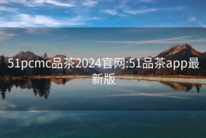 51pcmc品茶2024官网:51品茶app最新版