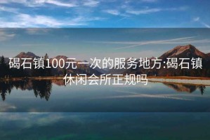 碣石镇100元一次的服务地方:碣石镇休闲会所正规吗