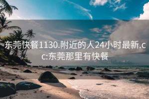 东莞快餐1130.附近的人24小时最新.cc:东莞那里有快餐