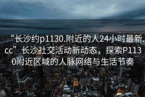 “长沙约p1130.附近的人24小时最新.cc”长沙社交活动新动态，探索P1130附近区域的人脉网络与生活节奏