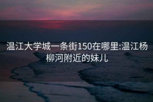 温江大学城一条街150在哪里:温江杨柳河附近的妹儿