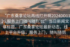 “广东桑拿论坛再线打开啊2024DD1126.服务上门随叫随到.cc”当日新闻文章标题，广东桑拿论坛最新动态，线上平台升级，服务上门，随叫随到