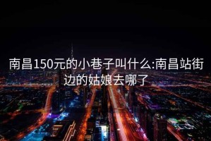 南昌150元的小巷子叫什么:南昌站街边的姑娘去哪了