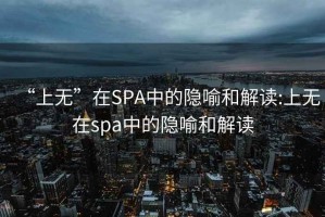 “上无”在SPA中的隐喻和解读:上无在spa中的隐喻和解读