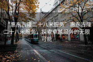 “惠东吉隆二十八米服务”惠东吉隆二十八米服务，探索卓越服务的无限可能