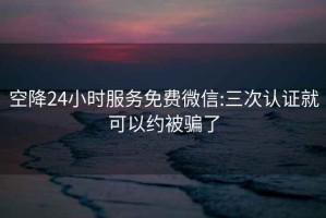 空降24小时服务免费微信:三次认证就可以约被骗了