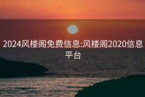 2024风楼阁免费信息:风楼阁2020信息平台