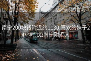 南宁200块钱附近约1130.喜欢的妹子24小时.cc:南宁附近人