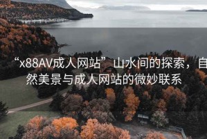 “x88AV成人网站”山水间的探索，自然美景与成人网站的微妙联系