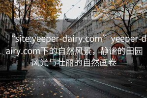 “site:yeeper-dairy.com”yeeper-dairy.com下的自然风景，静谧的田园风光与壮丽的自然画卷