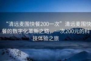 “清远麦围快餐200一次”清远麦围快餐的数字化革新之路，一次200元的科技体验之旅