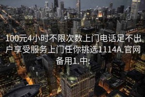 100元4小时不限次数上门电话足不出户享受服务上门任你挑选1114A.官网备用1.中: