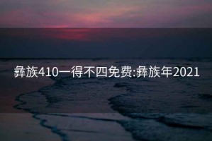 彝族410一得不四免费:彝族年2021