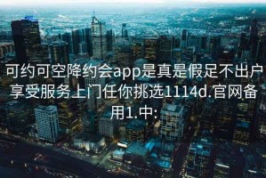 可约可空降约会app是真是假足不出户享受服务上门任你挑选1114d.官网备用1.中: