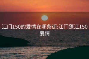 江门150的爱情在哪条街:江门蓬江150爱情