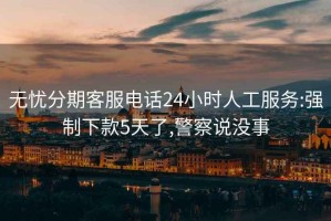 无忧分期客服电话24小时人工服务:强制下款5天了,警察说没事