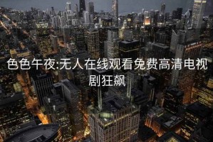 色色午夜:无人在线观看免费高清电视剧狂飙