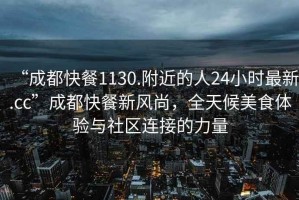 “成都快餐1130.附近的人24小时最新.cc”成都快餐新风尚，全天候美食体验与社区连接的力量