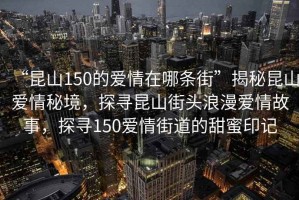 “昆山150的爱情在哪条街”揭秘昆山爱情秘境，探寻昆山街头浪漫爱情故事，探寻150爱情街道的甜蜜印记