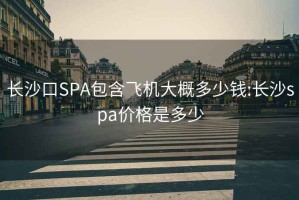 长沙口SPA包含飞机大概多少钱:长沙spa价格是多少