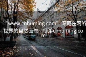 “www.cnhuming.com”深藏在网络世界的自然画卷—畅游cnhuming.com