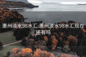 惠州淡水98水汇:惠州淡水98水汇现在还有吗