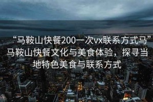 “马鞍山快餐200一次vx联系方式马”马鞍山快餐文化与美食体验，探寻当地特色美食与联系方式