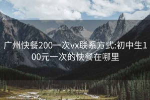 广州快餐200一次vx联系方式:初中生100元一次的快餐在哪里