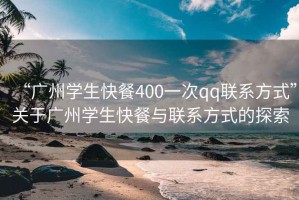 “广州学生快餐400一次qq联系方式”关于广州学生快餐与联系方式的探索