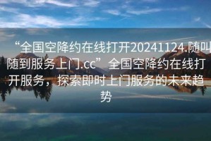 “全国空降约在线打开20241124.随叫随到服务上门.cc”全国空降约在线打开服务，探索即时上门服务的未来趋势