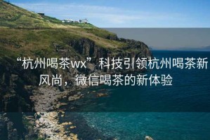 “杭州喝茶wx”科技引领杭州喝茶新风尚，微信喝茶的新体验