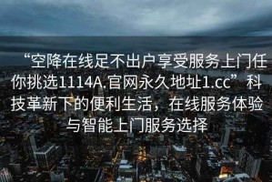 “空降在线足不出户享受服务上门任你挑选1114A.官网永久地址1.cc”科技革新下的便利生活，在线服务体验与智能上门服务选择