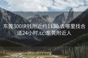 东莞300块钱附近约1130.去哪里找合适24小时.cc:东莞附近人