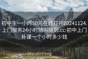 初中生一小时50元在线打开20241124.上门服务24小时随叫随到.cc:初中上门补课一个小时多少钱