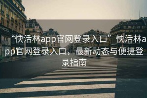 “快活林app官网登录入口”快活林app官网登录入口，最新动态与便捷登录指南