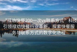 “禄劝快餐200一次vx联系方式”科技引领禄劝快餐行业革新，探索快餐服务与联系方式的数字化进程