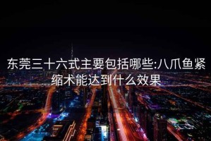 东莞三十六式主要包括哪些:八爪鱼紧缩术能达到什么效果